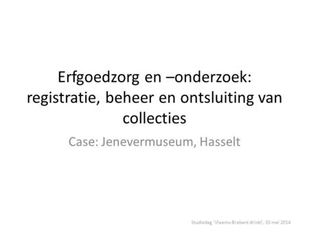 Erfgoedzorg en –onderzoek: registratie, beheer en ontsluiting van collecties Case: Jenevermuseum, Hasselt Studiedag 'Vlaams-Brabant drinkt', 10 mei 2014.
