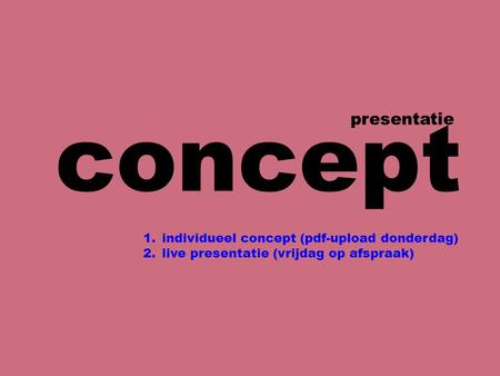 Concept presentatie 1.individueel concept (pdf-upload donderdag) 2.live presentatie (vrijdag op afspraak)