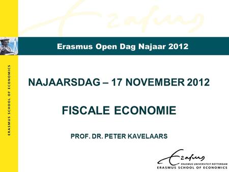 Erasmus Open Dag Najaar 2012 NAJAARSDAG – 17 NOVEMBER 2012 FISCALE ECONOMIE PROF. DR. PETER KAVELAARS.
