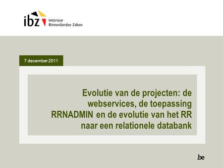 7 december 2011 Evolutie van de projecten: de webservices, de toepassing RRNADMIN en de evolutie van het RR naar een relationele databank.