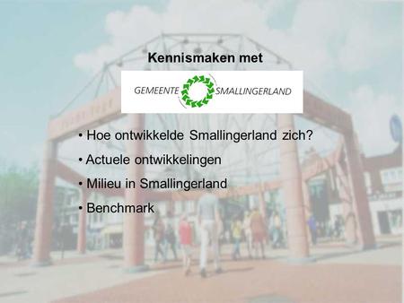 Kennismaken met Hoe ontwikkelde Smallingerland zich? Actuele ontwikkelingen Milieu in Smallingerland Benchmark.