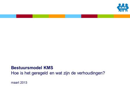 Bestuursmodel KMS Hoe is het geregeld en wat zijn de verhoudingen? maart 2013.