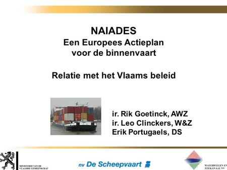 NAIADES Een Europees Actieplan voor de binnenvaart Relatie met het Vlaams beleid ir. Rik Goetinck, AWZ ir. Leo Clinckers, W&Z Erik Portugaels, DS.