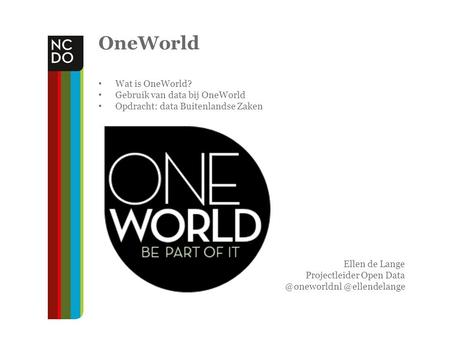 OneWorld Wat is OneWorld? Gebruik van data bij OneWorld Opdracht: data Buitenlandse Zaken Ellen de Lange Projectleider