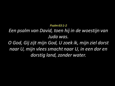 Psalm 63:1-2 Een psalm van David, toen hij in de woestijn van Juda was. O God, Gij zijt mijn God, U zoek ik, mijn ziel dorst naar U, mijn vlees smacht.