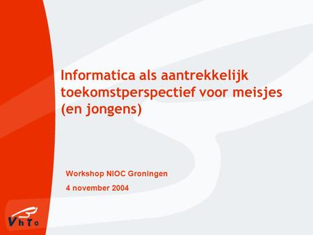 Informatica als aantrekkelijk toekomstperspectief voor meisjes (en jongens) Workshop NIOC Groningen 4 november 2004.