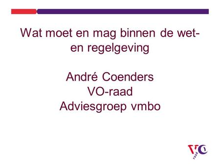 Wat moet en mag binnen de wet- en regelgeving André Coenders VO-raad Adviesgroep vmbo Kort voorstellen Naam VO-raad Adviesgroep vmbo.