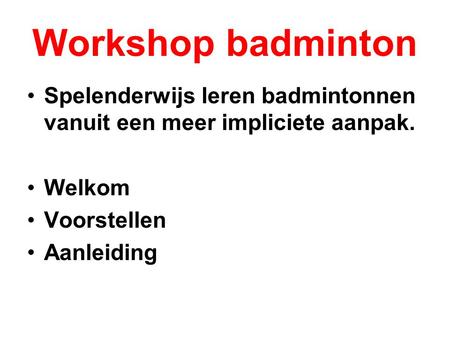 Workshop badminton Spelenderwijs leren badmintonnen vanuit een meer impliciete aanpak. Welkom Voorstellen Aanleiding.