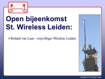 Copyright 2003 Stg Wireless Leiden Open bijeenkomst St. Wireless Leiden: Roland van Laar– vrijwilliger Wireless Leiden.