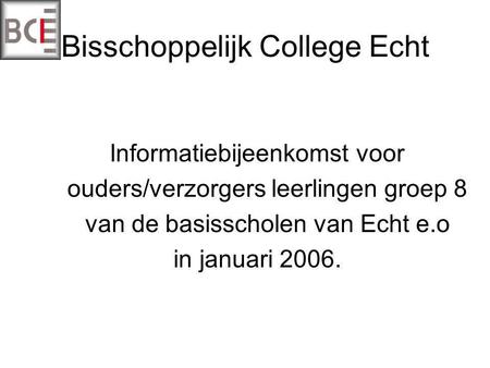 Bisschoppelijk College Echt Informatiebijeenkomst voor ouders/verzorgers leerlingen groep 8 van de basisscholen van Echt e.o in januari 2006.