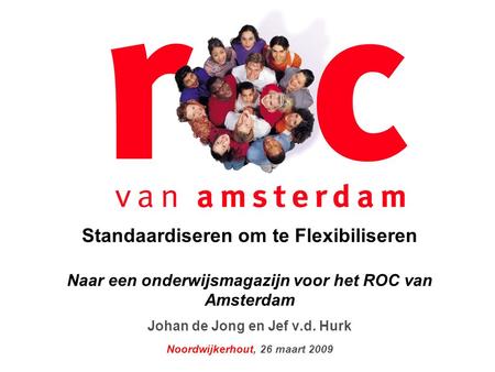 Standaardiseren om te Flexibiliseren Naar een onderwijsmagazijn voor het ROC van Amsterdam Johan de Jong en Jef v.d. Hurk Noordwijkerhout, 26 maart.