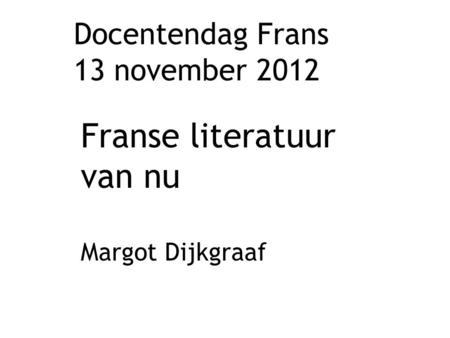 Docentendag Frans 13 november 2012 Franse literatuur van nu Margot Dijkgraaf.