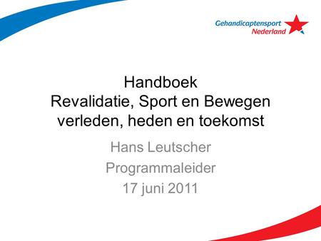 Handboek Revalidatie, Sport en Bewegen verleden, heden en toekomst Hans Leutscher Programmaleider 17 juni 2011.