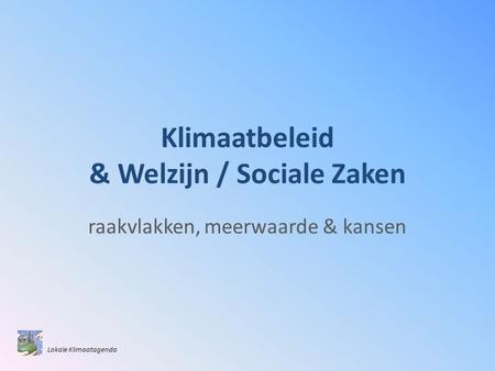 Klimaatbeleid & Welzijn / Sociale Zaken raakvlakken, meerwaarde & kansen Lokale Klimaatagenda.