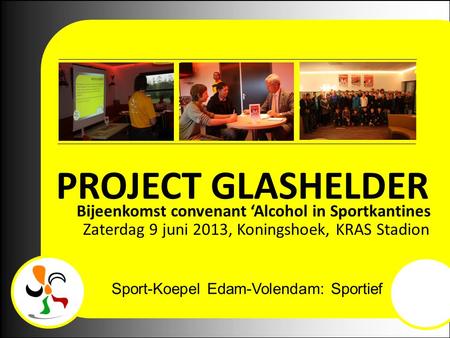 Sport-Koepel Edam-Volendam: Sportief en Betrokken! PROJECT GLASHELDER Bijeenkomst convenant ‘Alcohol in Sportkantines Zaterdag 9 juni 2013, Koningshoek,