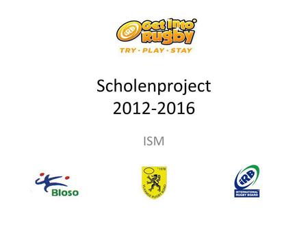 Scholenproject 2012-2016 ISM. Doel is: om het aantal rugbyspelers in Vlaanderen te verhogen via de lagere scholen om zo de leerlingen + leerkrachten de.