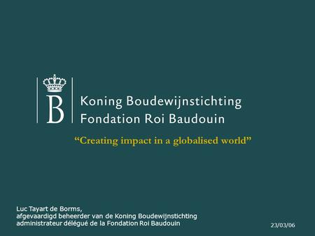 23/03/06 “Creating impact in a globalised world” Luc Tayart de Borms, afgevaardigd beheerder van de Koning Boudewijnstichting administrateur délégué de.