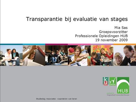 Transparantie bij evaluatie van stages Mia Sas Groepsvoorzitter Professionele Opleidingen HUB 19 november 2009 Studiedag Associatie: waarderen van leren.