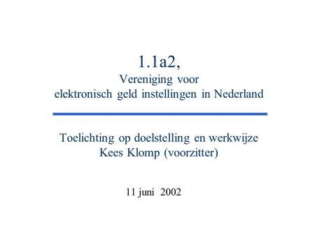1.1a2, Vereniging voor elektronisch geld instellingen in Nederland Toelichting op doelstelling en werkwijze Kees Klomp (voorzitter) 11 juni 2002.