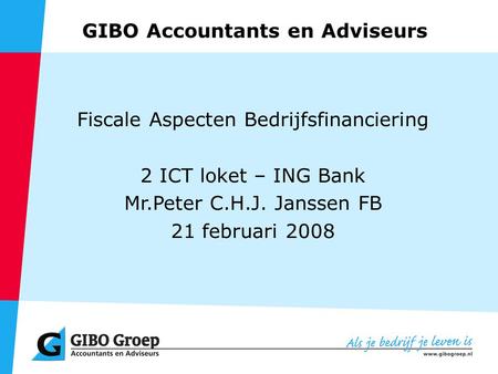 GIBO Accountants en Adviseurs Fiscale Aspecten Bedrijfsfinanciering 2 ICT loket – ING Bank Mr.Peter C.H.J. Janssen FB 21 februari 2008.
