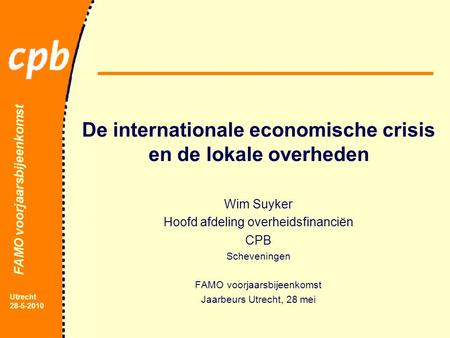 FAMO voorjaarsbijeenkomst Utrecht 28-5-2010 De internationale economische crisis en de lokale overheden Wim Suyker Hoofd afdeling overheidsfinanciën CPB.