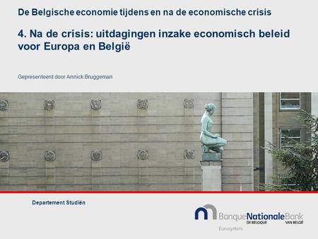 De Belgische economie tijdens en na de economische crisis 4. Na de crisis: uitdagingen inzake economisch beleid voor Europa en België Gepresenteerd door.