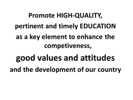 Promote HIGH-QUALITY, pertinent and timely EDUCATION as a key element to enhance the competiveness, good values and attitudes and the development of our.