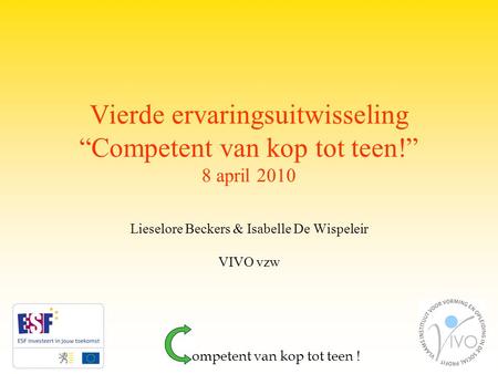 Vierde ervaringsuitwisseling “Competent van kop tot teen!” 8 april 2010 Lieselore Beckers & Isabelle De Wispeleir VIVO vzw ompetent van kop tot teen !