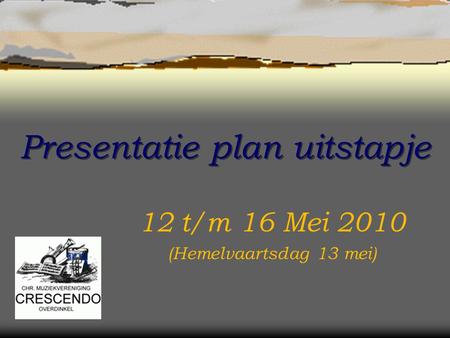 Presentatie plan uitstapje 12 t/m 16 Mei 2010 (Hemelvaartsdag 13 mei)