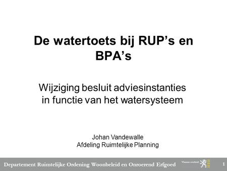 Departement Ruimtelijke Ordening Woonbeleid en Onroerend Erfgoed 1 De watertoets bij RUP’s en BPA’s Wijziging besluit adviesinstanties in functie van het.