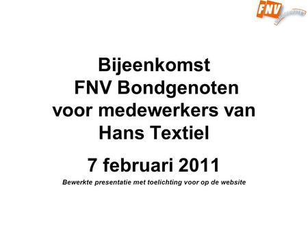 Bijeenkomst FNV Bondgenoten voor medewerkers van Hans Textiel 7 februari 2011 Bewerkte presentatie met toelichting voor op de website.