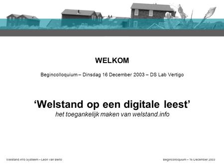 Welstand.info Systeem – Léon van BerloBegincolloquium – 16 December 2003 Welkom Introductie Afstudeerplan Plan van aanpak Relatie andere projecten WELKOM.