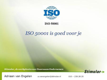 Stimular, de werkplaats voor Duurzaam Ondernemen ISO 50001 is goed voor je Adriaan van Engelen 010 – 238 28 20.