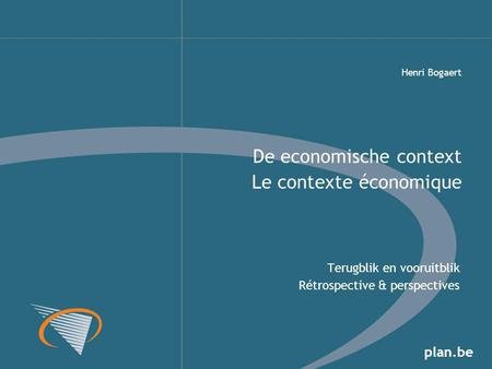Plan.be Terugblik en vooruitblik Rétrospective & perspectives De economische context Le contexte économique Henri Bogaert.