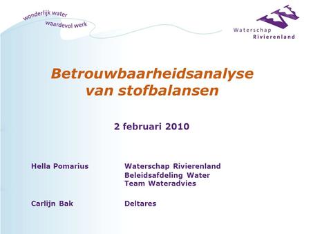 Betrouwbaarheidsanalyse van stofbalansen Hella PomariusWaterschap Rivierenland Beleidsafdeling Water Team Wateradvies Carlijn BakDeltares 2 februari 2010.