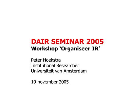 DAIR SEMINAR 2005 Workshop ‘Organiseer IR’ Peter Hoekstra Institutional Researcher Universiteit van Amsterdam 10 november 2005.