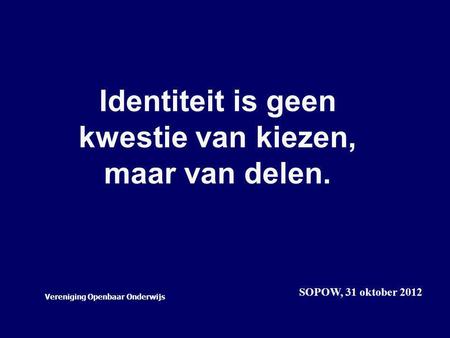 Identiteit is geen kwestie van kiezen, maar van delen. SOPOW, 31 oktober 2012 Vereniging Openbaar Onderwijs.