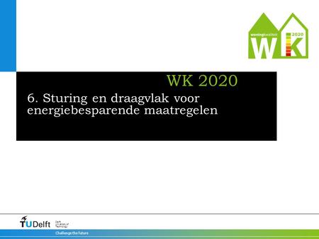 Challenge the future Delft University of Technology WK 2020 6. Sturing en draagvlak voor energiebesparende maatregelen.