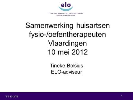 1 3-5-2012/TB Samenwerking huisartsen fysio-/oefentherapeuten Vlaardingen 10 mei 2012 Tineke Bolsius ELO-adviseur.
