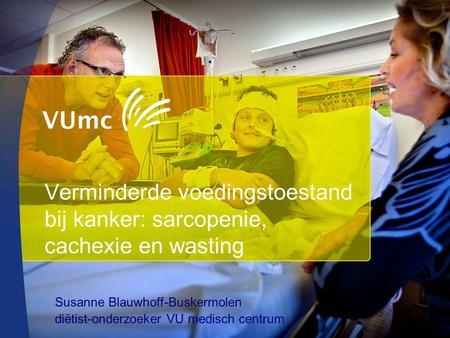Verminderde voedingstoestand bij kanker: sarcopenie, cachexie en wasting Susanne Blauwhoff-Buskermolen diëtist-onderzoeker VU medisch centrum.