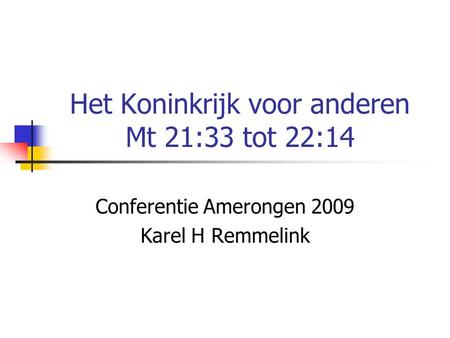 Het Koninkrijk voor anderen Mt 21:33 tot 22:14 Conferentie Amerongen 2009 Karel H Remmelink.