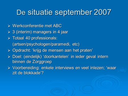 De situatie september 2007  Werkconferentie met ABC  3 (interim) managers in 4 jaar  Totaal 40 professionals: (artsen/psychologen/paramedi, etc)  Opdracht: