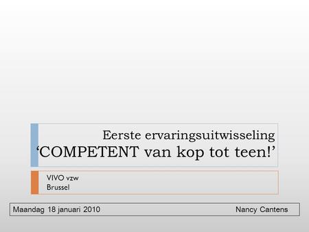 Eerste ervaringsuitwisseling ‘COMPETENT van kop tot teen!’ VIVO vzw Brussel Maandag 18 januari 2010 Nancy Cantens.