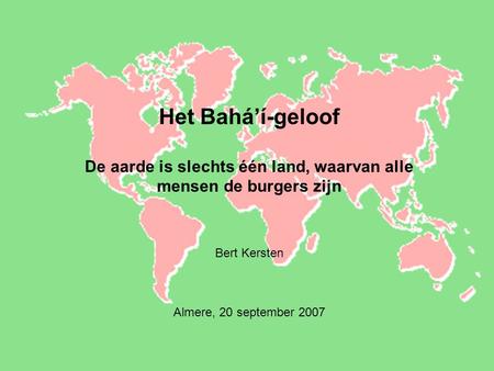 Het Bahá’í-geloof De aarde is slechts één land, waarvan alle mensen de burgers zijn Bert Kersten Almere, 20 september 2007.