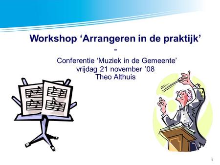 Workshop ‘Arrangeren in de praktijk’ - Conferentie ‘Muziek in de Gemeente’ vrijdag 21 november ’08 Theo Althuis.