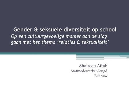 Gender & seksuele diversiteit op school Op een cultuurgevoelige manier aan de slag gaan met het thema ‘relaties & seksualiteit’ Shaireen Aftab Stafmedewerker.