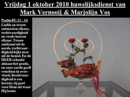 Vrijdag 1 oktober 2010 huwelijksdienst van Mark Vernooij & Marjolijn Vos Psalm 85: 11 - 14 Liefde en trouw ontmoeten elkaar, rechtvaardigheid en vrede.