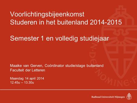 Voorlichtingsbijeenkomst Studeren in het buitenland 2014-2015 Semester 1 en volledig studiejaar Maaike van Gerven, Coördinator studie/stage buitenland.
