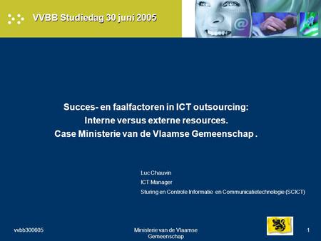 Vvbb300605Ministerie van de Vlaamse Gemeenschap 1 VVBB Studiedag 30 juni 2005 Succes- en faalfactoren in ICT outsourcing: Interne versus externe resources.
