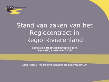 Stand van zaken van het Regiocontract in Regio Rivierenland Commissie Algemeen Bestuur en Zorg Maasdriel, 9 november 2010 Stan Herms, Programmamanager.